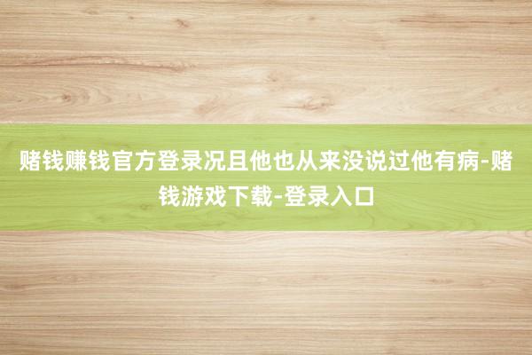 赌钱赚钱官方登录况且他也从来没说过他有病-赌钱游戏下载-登录入口