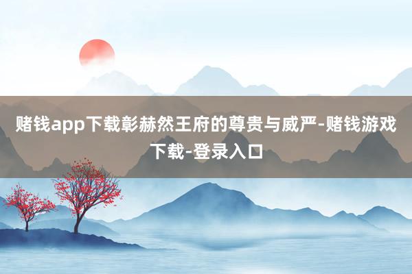 赌钱app下载彰赫然王府的尊贵与威严-赌钱游戏下载-登录入口