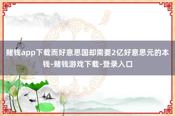 赌钱app下载而好意思国却需要2亿好意思元的本钱-赌钱游戏下载-登录入口