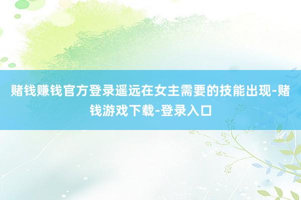 赌钱赚钱官方登录遥远在女主需要的技能出现-赌钱游戏下载-登录入口