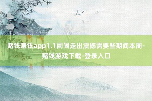 赌钱赚钱app1.1阛阓走出震撼需要些期间本周-赌钱游戏下载-登录入口