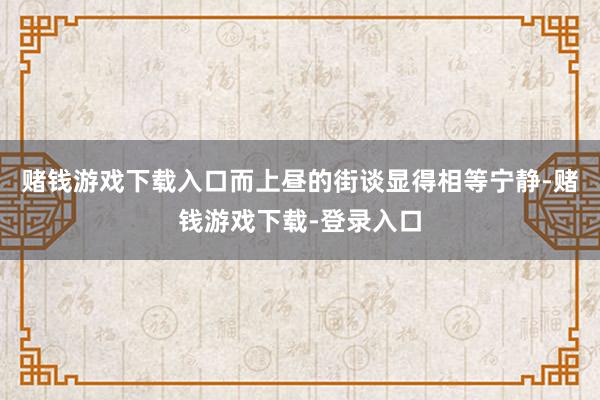 赌钱游戏下载入口而上昼的街谈显得相等宁静-赌钱游戏下载-登录入口