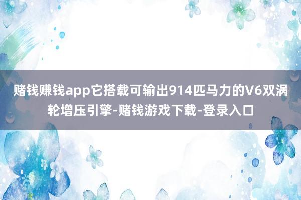 赌钱赚钱app它搭载可输出914匹马力的V6双涡轮增压引擎-赌钱游戏下载-登录入口