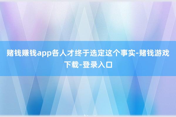 赌钱赚钱app各人才终于选定这个事实-赌钱游戏下载-登录入口