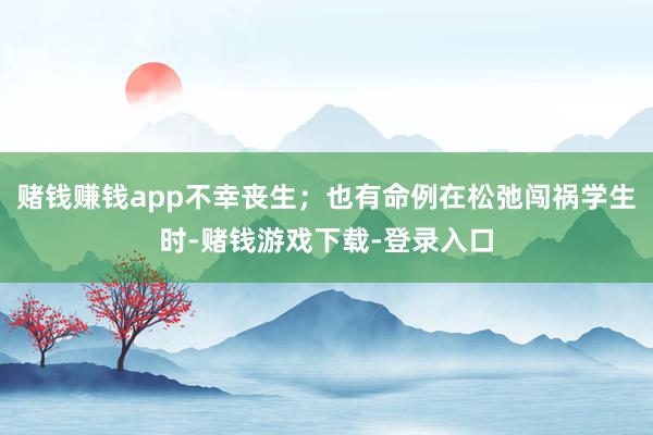 赌钱赚钱app不幸丧生；也有命例在松弛闯祸学生时-赌钱游戏下载-登录入口