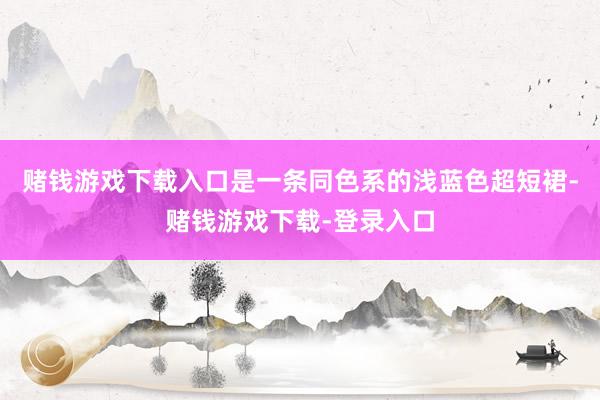 赌钱游戏下载入口是一条同色系的浅蓝色超短裙-赌钱游戏下载-登录入口