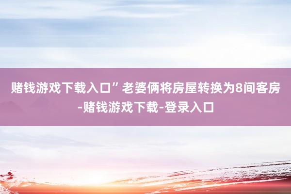 赌钱游戏下载入口”　　老婆俩将房屋转换为8间客房-赌钱游戏下载-登录入口