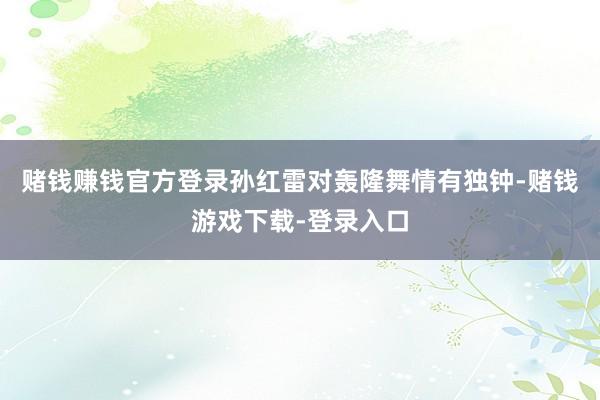 赌钱赚钱官方登录孙红雷对轰隆舞情有独钟-赌钱游戏下载-登录入口