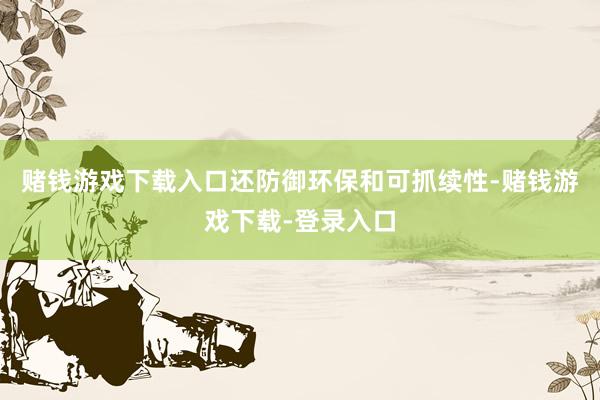 赌钱游戏下载入口还防御环保和可抓续性-赌钱游戏下载-登录入口