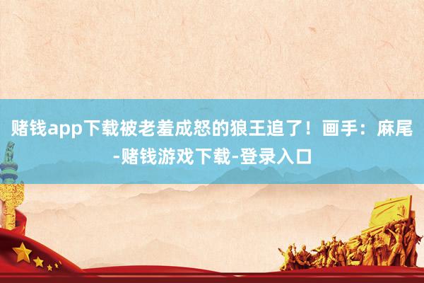 赌钱app下载被老羞成怒的狼王追了！画手：麻尾-赌钱游戏下载-登录入口