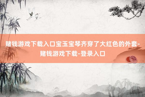赌钱游戏下载入口宝玉宝琴齐穿了大红色的外套-赌钱游戏下载-登录入口
