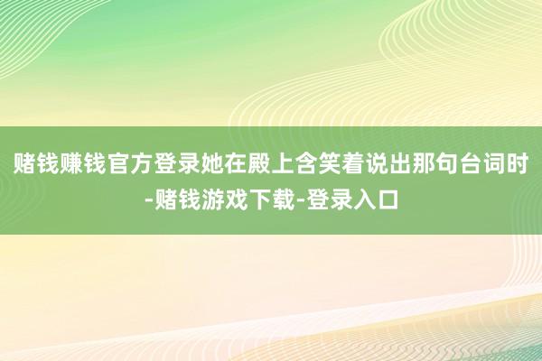 赌钱赚钱官方登录她在殿上含笑着说出那句台词时-赌钱游戏下载-登录入口