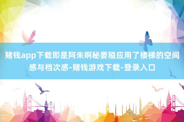 赌钱app下载即是阿朱啊秘要隘应用了楼梯的空间感与档次感-赌钱游戏下载-登录入口