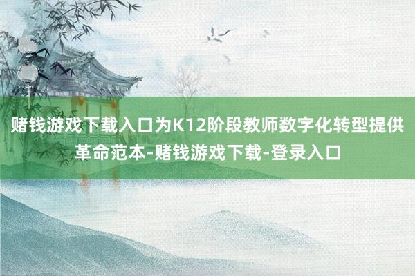 赌钱游戏下载入口为K12阶段教师数字化转型提供革命范本-赌钱游戏下载-登录入口