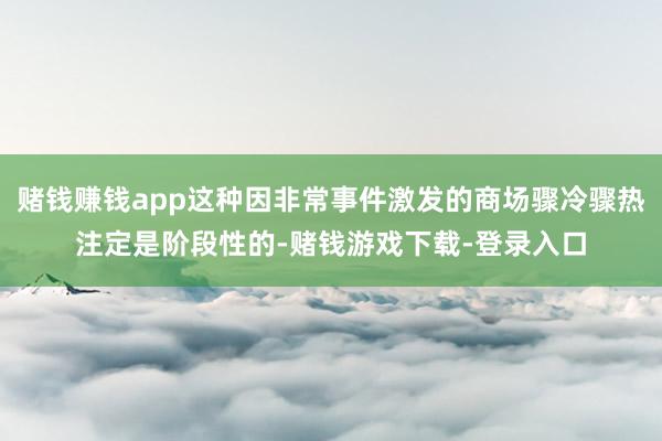 赌钱赚钱app这种因非常事件激发的商场骤冷骤热注定是阶段性的-赌钱游戏下载-登录入口