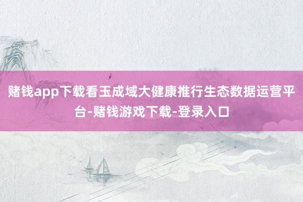 赌钱app下载看玉成域大健康推行生态数据运营平台-赌钱游戏下载-登录入口