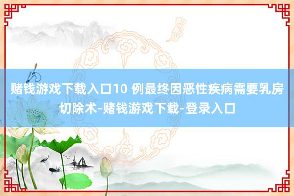 赌钱游戏下载入口10 例最终因恶性疾病需要乳房切除术-赌钱游戏下载-登录入口