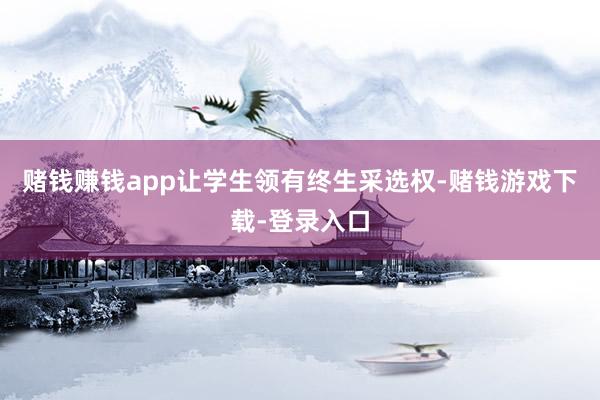 赌钱赚钱app让学生领有终生采选权-赌钱游戏下载-登录入口