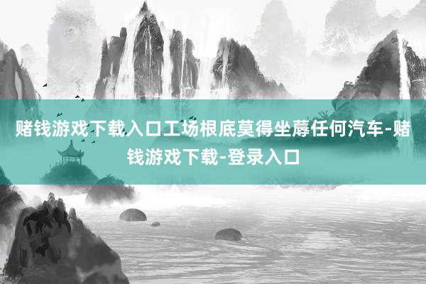 赌钱游戏下载入口工场根底莫得坐蓐任何汽车-赌钱游戏下载-登录入口
