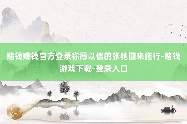 赌钱赚钱官方登录称愿以偿的张驰回来施行-赌钱游戏下载-登录入口