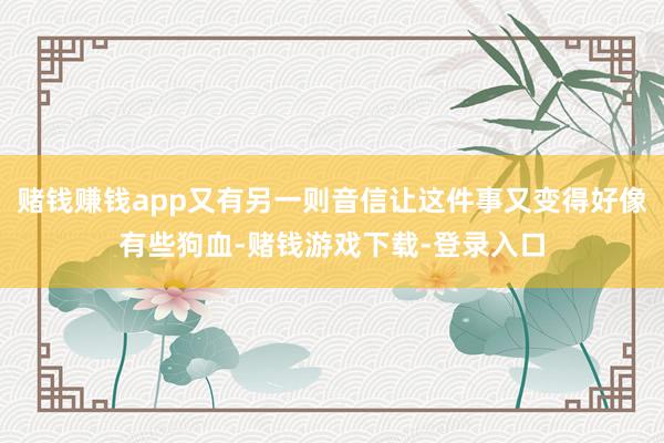 赌钱赚钱app又有另一则音信让这件事又变得好像有些狗血-赌钱游戏下载-登录入口