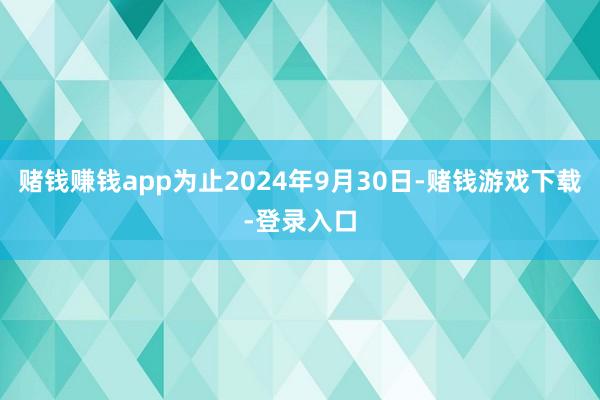 赌钱赚钱app为止2024年9月30日-赌钱游戏下载-登录入口