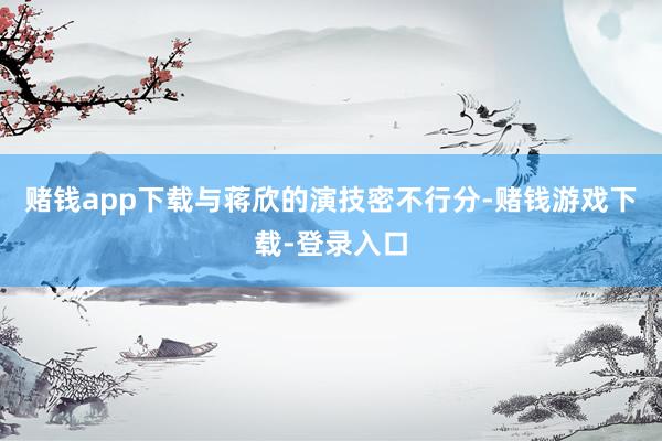 赌钱app下载与蒋欣的演技密不行分-赌钱游戏下载-登录入口