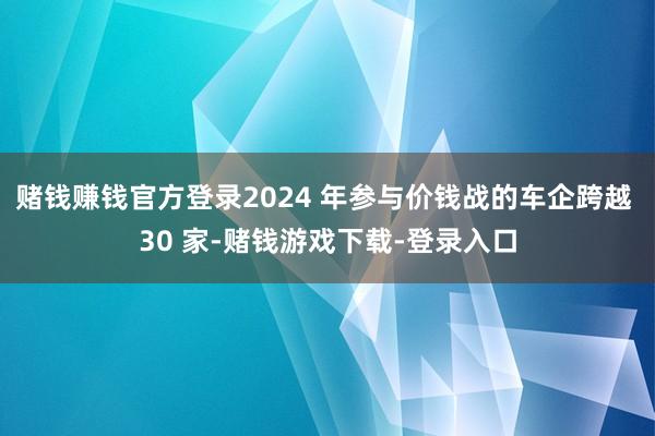 赌钱赚钱官方登录2024 年参与价钱战的车企跨越 30 家-赌钱游戏下载-登录入口