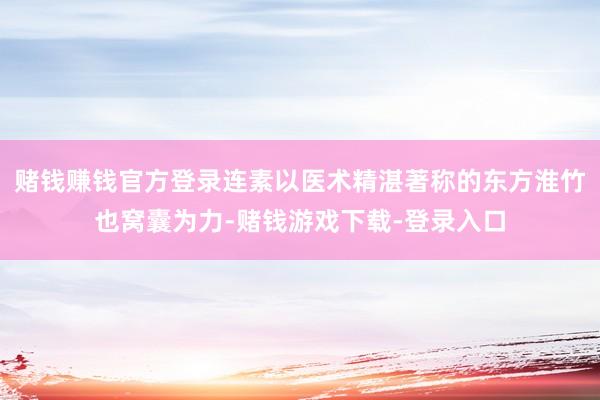 赌钱赚钱官方登录连素以医术精湛著称的东方淮竹也窝囊为力-赌钱游戏下载-登录入口