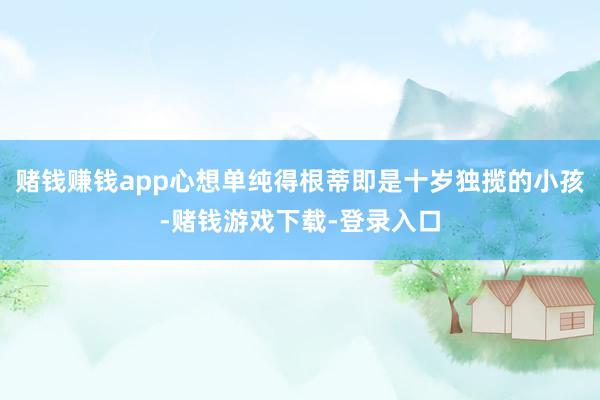赌钱赚钱app心想单纯得根蒂即是十岁独揽的小孩-赌钱游戏下载-登录入口