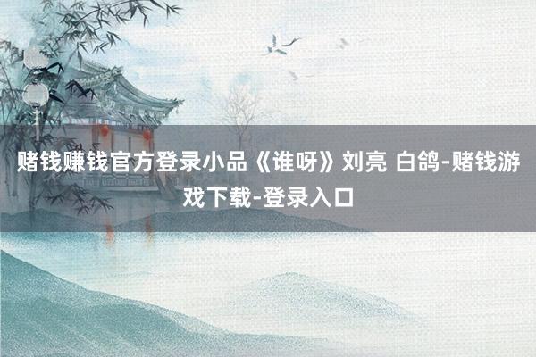 赌钱赚钱官方登录小品《谁呀》刘亮 白鸽-赌钱游戏下载-登录入口