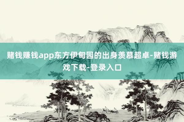 赌钱赚钱app东方伊甸园的出身羡慕超卓-赌钱游戏下载-登录入口