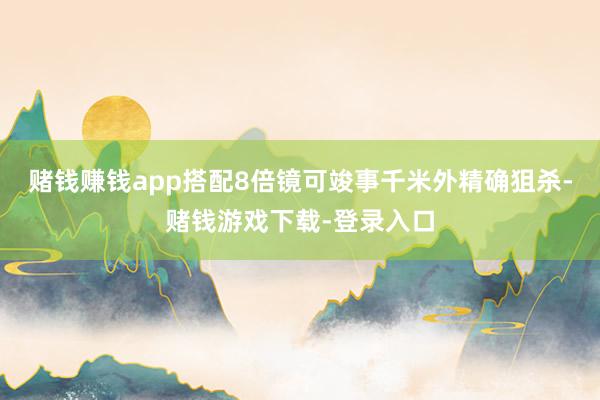 赌钱赚钱app搭配8倍镜可竣事千米外精确狙杀-赌钱游戏下载-登录入口