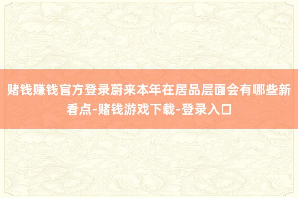 赌钱赚钱官方登录蔚来本年在居品层面会有哪些新看点-赌钱游戏下载-登录入口