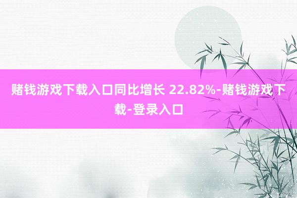 赌钱游戏下载入口同比增长 22.82%-赌钱游戏下载-登录入口
