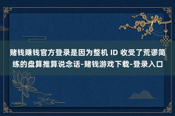 赌钱赚钱官方登录是因为整机 ID 收受了荒谬简练的盘算推算说念话-赌钱游戏下载-登录入口
