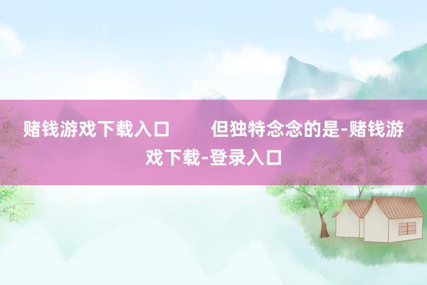 赌钱游戏下载入口        但独特念念的是-赌钱游戏下载-登录入口