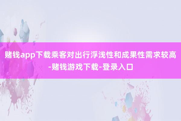 赌钱app下载乘客对出行浮浅性和成果性需求较高-赌钱游戏下载-登录入口