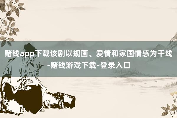 赌钱app下载该剧以规画、爱情和家国情感为干线-赌钱游戏下载-登录入口