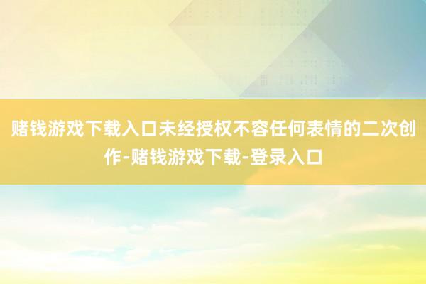 赌钱游戏下载入口未经授权不容任何表情的二次创作-赌钱游戏下载-登录入口
