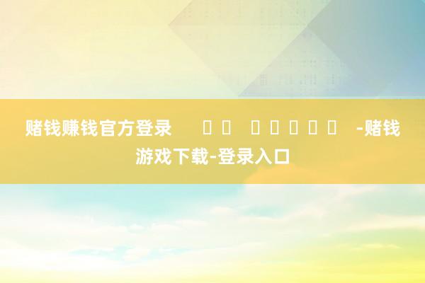 赌钱赚钱官方登录      		  					  -赌钱游戏下载-登录入口