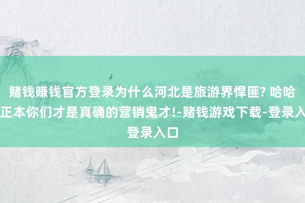 赌钱赚钱官方登录为什么河北是旅游界悍匪? 哈哈哈正本你们才是真确的营销鬼才!-赌钱游戏下载-登录入口