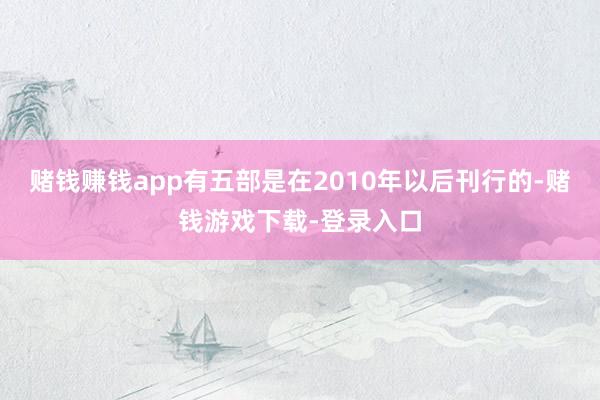 赌钱赚钱app有五部是在2010年以后刊行的-赌钱游戏下载-登录入口