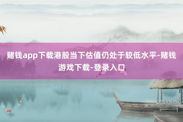 赌钱app下载港股当下估值仍处于较低水平-赌钱游戏下载-登录入口