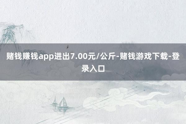 赌钱赚钱app进出7.00元/公斤-赌钱游戏下载-登录入口