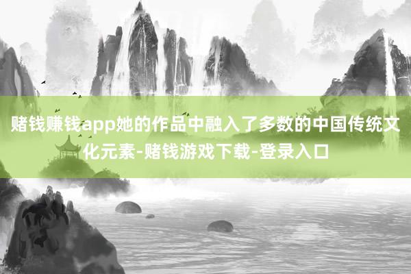 赌钱赚钱app她的作品中融入了多数的中国传统文化元素-赌钱游戏下载-登录入口