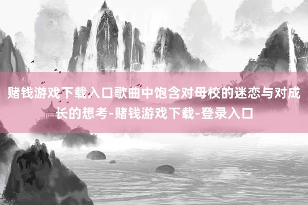 赌钱游戏下载入口歌曲中饱含对母校的迷恋与对成长的想考-赌钱游戏下载-登录入口