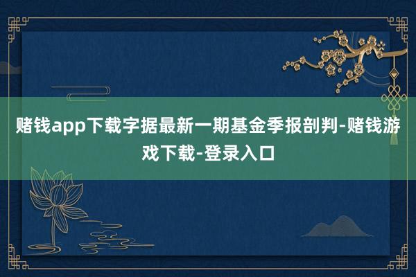 赌钱app下载字据最新一期基金季报剖判-赌钱游戏下载-登录入口