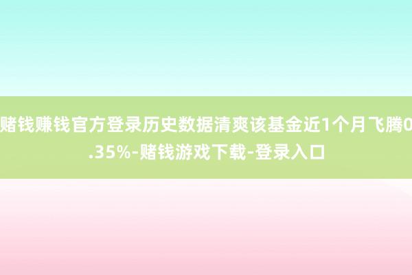 赌钱赚钱官方登录历史数据清爽该基金近1个月飞腾0.35%-赌钱游戏下载-登录入口