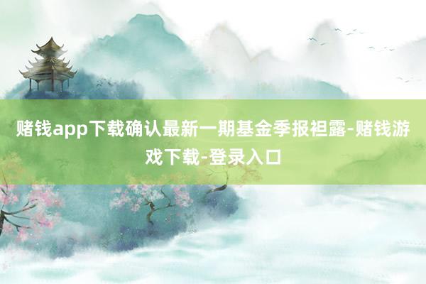 赌钱app下载确认最新一期基金季报袒露-赌钱游戏下载-登录入口